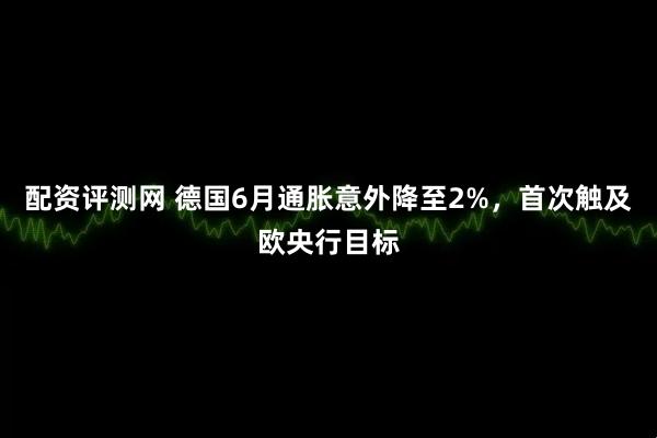 配资评测网 德国6月通胀意外降至2%，首次触及欧央行目标