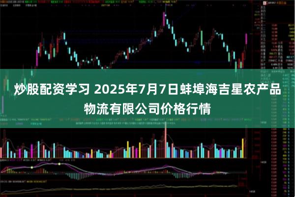 炒股配资学习 2025年7月7日蚌埠海吉星农产品物流有限公司价格行情