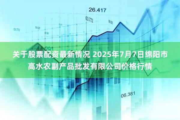 关于股票配资最新情况 2025年7月7日绵阳市高水农副产品批发有限公司价格行情