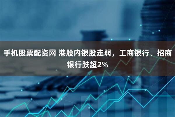 手机股票配资网 港股内银股走弱，工商银行、招商银行跌超2%