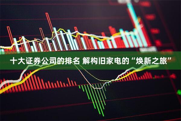 十大证券公司的排名 解构旧家电的“焕新之旅”