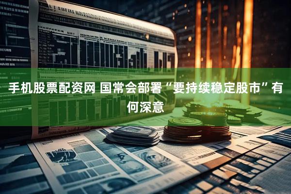 手机股票配资网 国常会部署“要持续稳定股市”有何深意