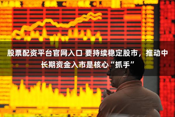 股票配资平台官网入口 要持续稳定股市，推动中长期资金入市是核心“抓手”