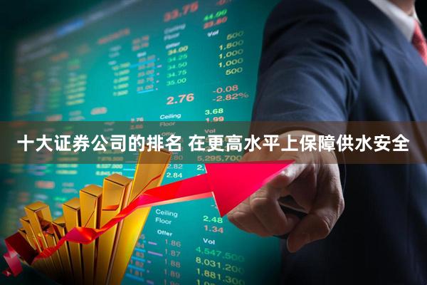 十大证券公司的排名 在更高水平上保障供水安全