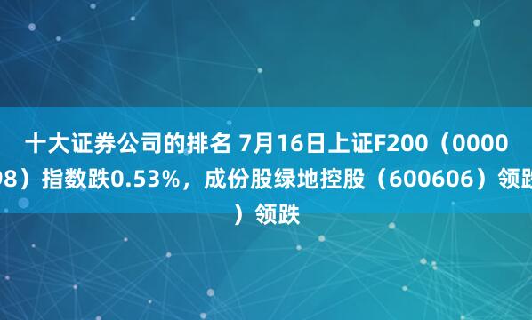 十大证券公司的排名 7月16日上证F200（000098）指数跌0.53%，成份股绿地控股（600606）领跌