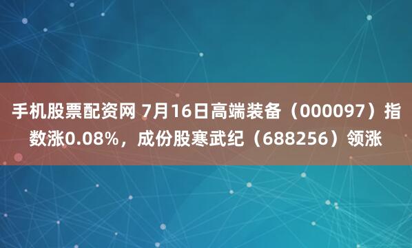 手机股票配资网 7月16日高端装备（000097）指数涨0.08%，成份股寒武纪（688256）领涨
