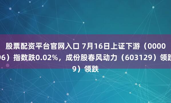 股票配资平台官网入口 7月16日上证下游（000096）指数跌0.02%，成份股春风动力（603129）领跌