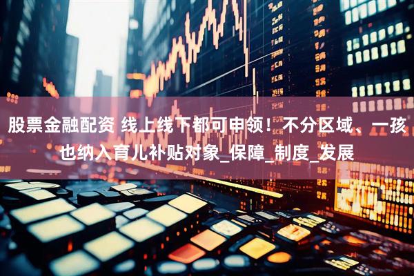 股票金融配资 线上线下都可申领！不分区域、一孩也纳入育儿补贴对象_保障_制度_发展