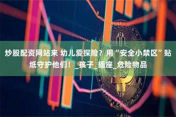 炒股配资网站来 幼儿爱探险？用“安全小禁区”贴纸守护他们！_孩子_插座_危险物品