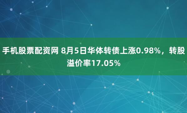 手机股票配资网 8月5日华体转债上涨0.98%，转股溢价率17.05%