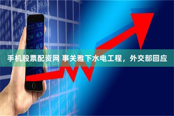 手机股票配资网 事关雅下水电工程，外交部回应