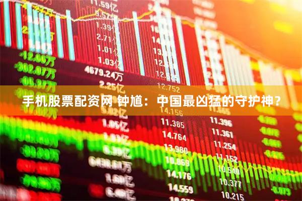 手机股票配资网 钟馗：中国最凶猛的守护神？