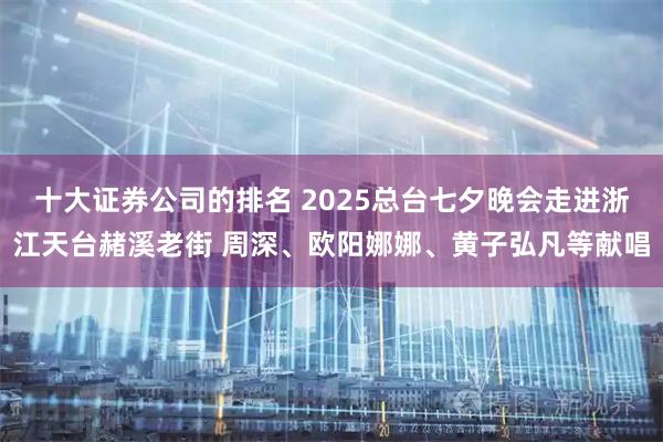 十大证券公司的排名 2025总台七夕晚会走进浙江天台赭溪老街 周深、欧阳娜娜、黄子弘凡等献唱