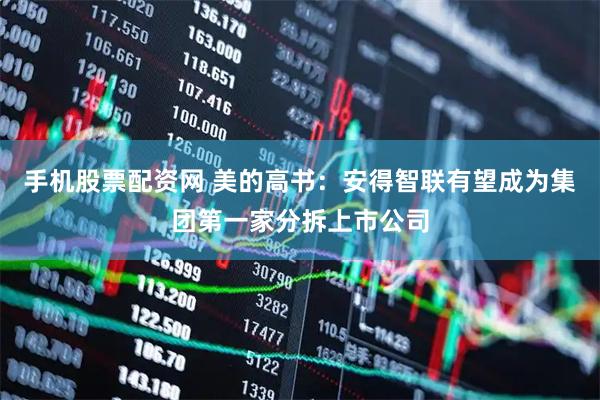 手机股票配资网 美的高书：安得智联有望成为集团第一家分拆上市公司