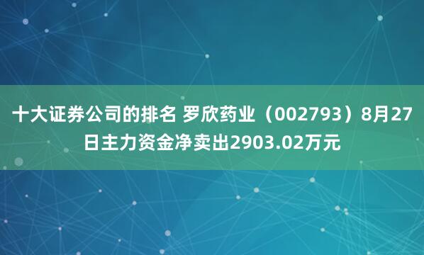 十大证券公司的排名 罗欣药业（002793）8月27日主力资金净卖出2903.02万元