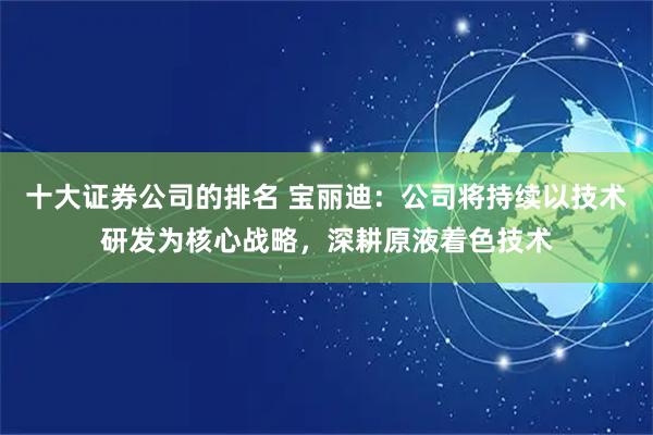 十大证券公司的排名 宝丽迪：公司将持续以技术研发为核心战略，深耕原液着色技术