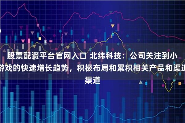 股票配资平台官网入口 北纬科技：公司关注到小游戏的快速增长趋势，积极布局和累积相关产品和渠道