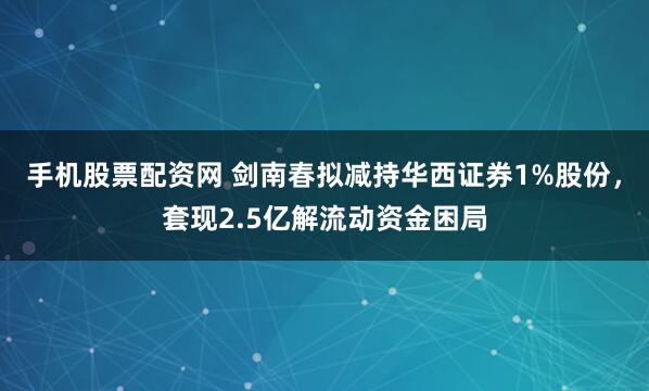 手机股票配资网 剑南春拟减持华西证券1%股份，套现2.5亿解流动资金困局