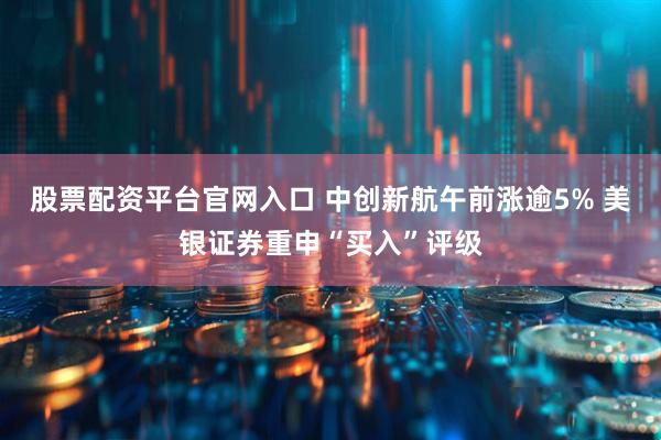 股票配资平台官网入口 中创新航午前涨逾5% 美银证券重申“买入”评级