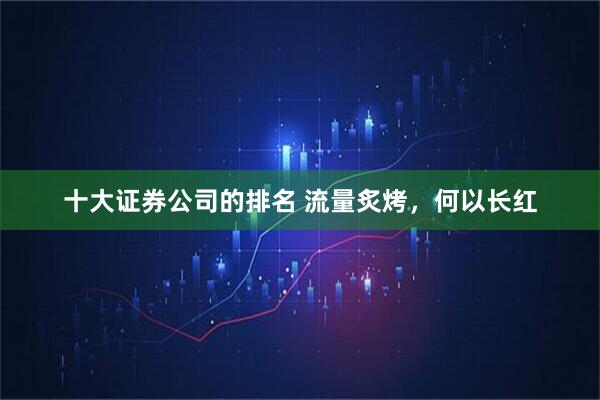 十大证券公司的排名 流量炙烤，何以长红