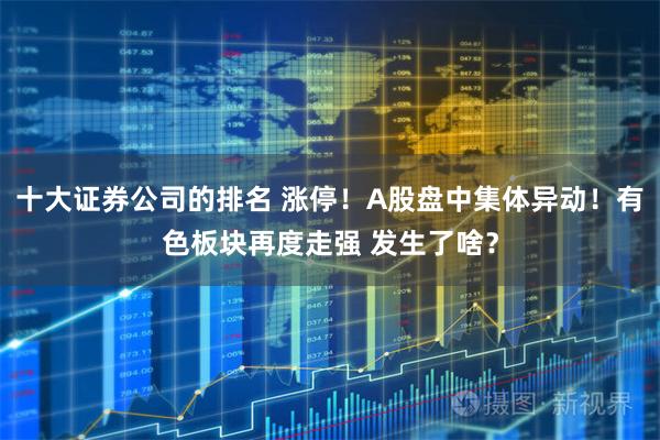 十大证券公司的排名 涨停！A股盘中集体异动！有色板块再度走强 发生了啥？