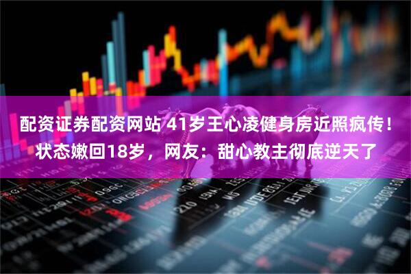 配资证券配资网站 41岁王心凌健身房近照疯传！状态嫩回18岁，网友：甜心教主彻底逆天了